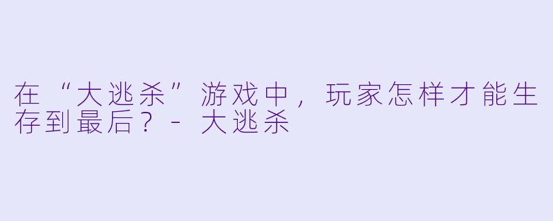 在“大逃杀”游戏中，玩家怎样才能生存到最后？