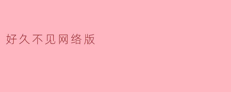 ### 好久不见网络版:重温经典的温情时刻