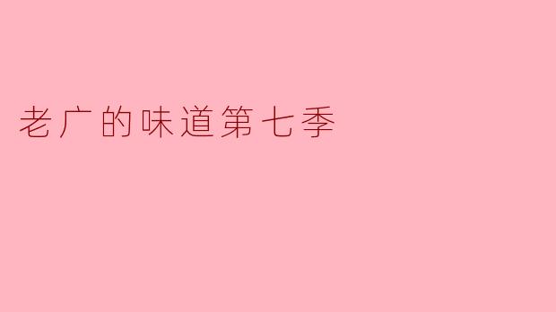 在《老广的味道》第七季中,有哪些新推出的广州特色美食?