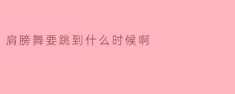 肩膀舞要跳到什么时候啊？  