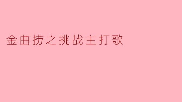 重温经典,感受音乐魅力——金曲捞之挑战主打歌