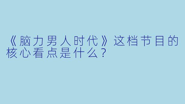 《脑力男人时代》这档节目的核心看点是什么？