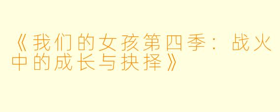 《我们的女孩第四季：战火中的成长与抉择》