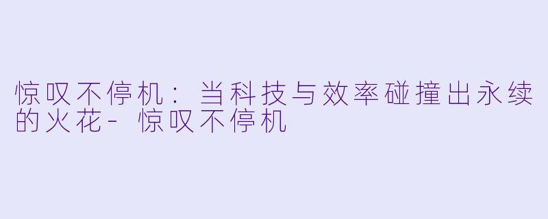 惊叹不停机：当科技与效率碰撞出永续的火花-惊叹不停机