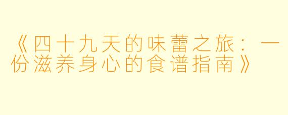 《四十九天的味蕾之旅:一份滋养身心的食谱指南》