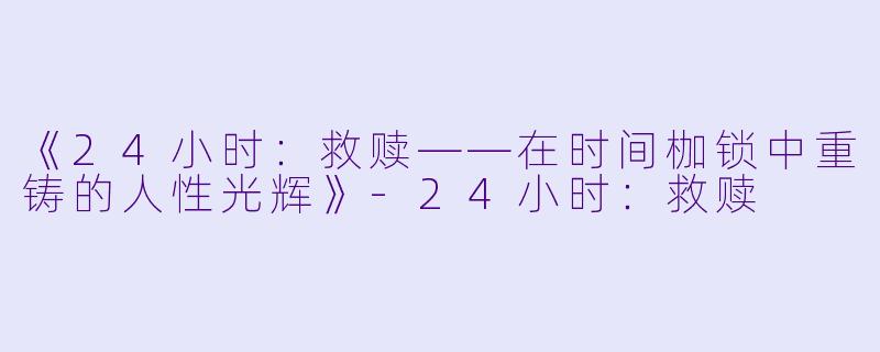 《24小时：救赎——在时间枷锁中重铸的人性光辉》-24小时：救赎