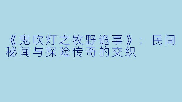 《鬼吹灯之牧野诡事》：民间秘闻与探险传奇的交织
