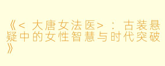 《<大唐女法医>：古装悬疑中的女性智慧与时代突破》