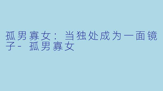 孤男寡女：当独处成为一面镜子-孤男寡女