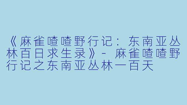 《麻雀喳喳野行记：东南亚丛林百日求生录》-麻雀喳喳野行记之东南亚丛林一百天