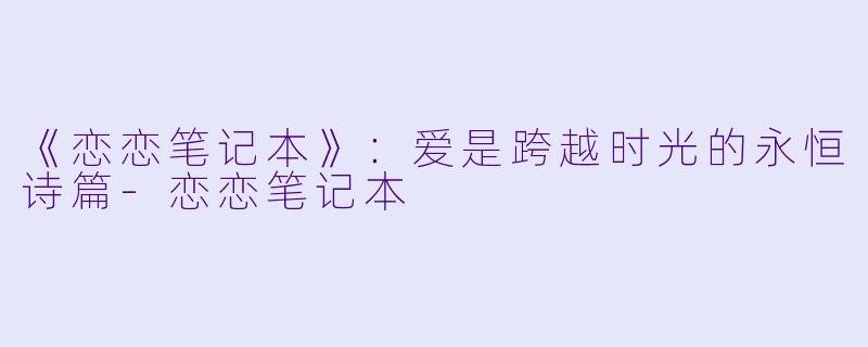《恋恋笔记本》：爱是跨越时光的永恒诗篇-恋恋笔记本