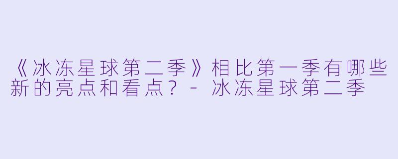《冰冻星球第二季》相比第一季有哪些新的亮点和看点？-冰冻星球第二季
