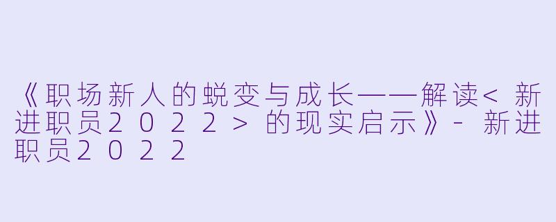 《职场新人的蜕变与成长——解读<新进职员2022>的现实启示》-新进职员2022