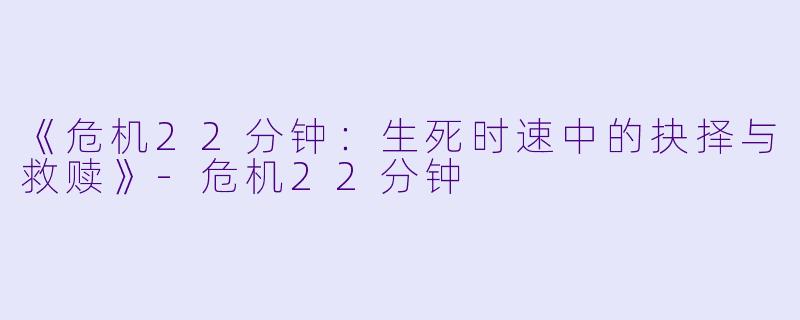 《危机22分钟：生死时速中的抉择与救赎》-危机22分钟