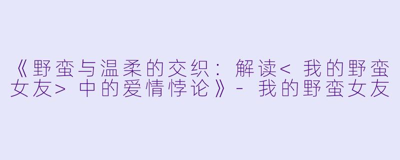 《野蛮与温柔的交织：解读<我的野蛮女友>中的爱情悖论》-我的野蛮女友