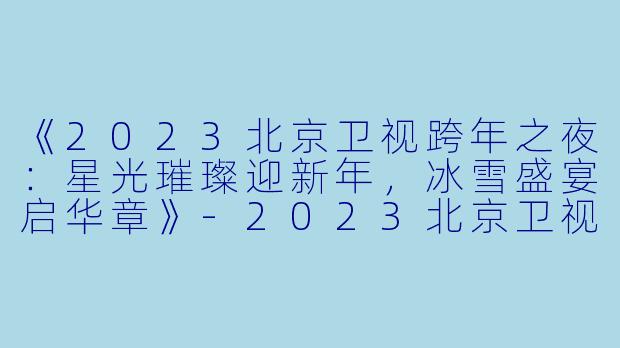 《2023北京卫视跨年之夜:星光璀璨迎新年,冰雪盛宴启华章》