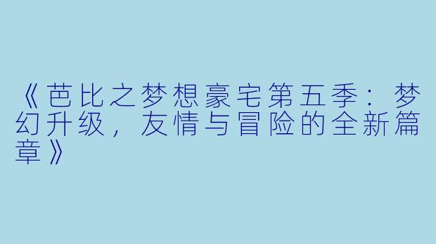 《芭比之梦想豪宅第五季:梦幻升级,友情与冒险的全新篇章》