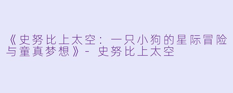 《史努比上太空：一只小狗的星际冒险与童真梦想》-史努比上太空