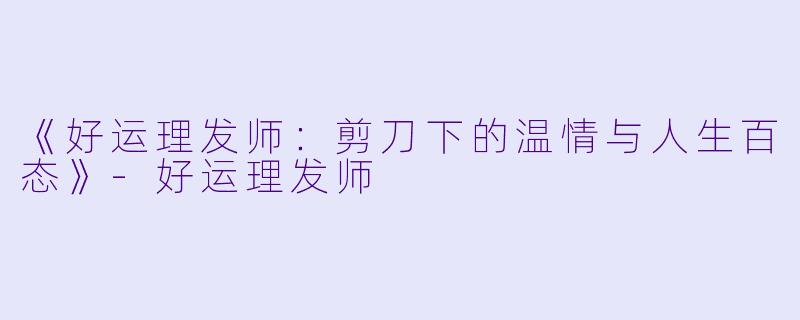 《好运理发师：剪刀下的温情与人生百态》