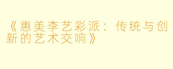 《惠美李艺彩派：传统与创新的艺术交响》