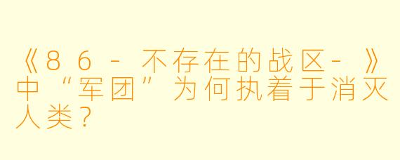 《86-不存在的战区-》中“军团”为何执着于消灭人类?