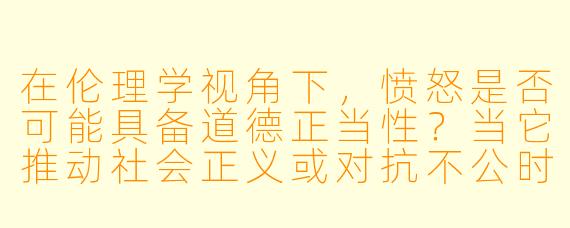 在伦理学视角下，愤怒是否可能具备道德正当性？当它推动社会正义或对抗不公时，是否应被视为一种美德而非单纯的负面情绪？