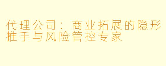 代理公司:商业拓展的隐形推手与风险管控专家