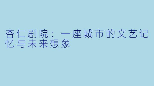 杏仁剧院：一座城市的文艺记忆与未来想象
