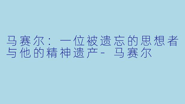 马赛尔：一位被遗忘的思想者与他的精神遗产-马赛尔