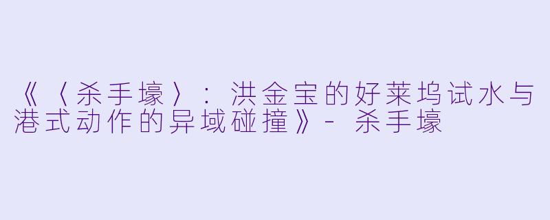《〈杀手壕〉：洪金宝的好莱坞试水与港式动作的异域碰撞》-杀手壕