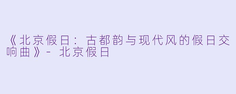 《北京假日:古都韵与现代风的假日交响曲》