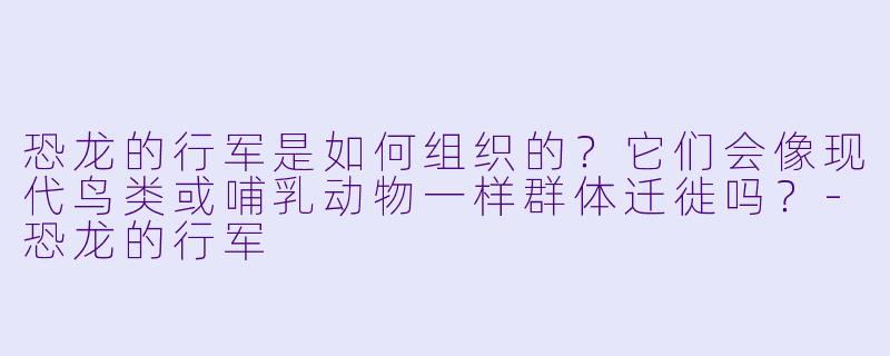 恐龙的行军是如何组织的?它们会像现代鸟类或哺乳动物一样群体迁徙吗?