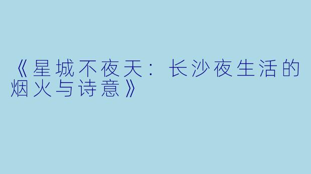 《星城不夜天：长沙夜生活的烟火与诗意》