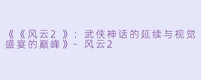 《《风云2》：武侠神话的延续与视觉盛宴的巅峰》-风云2