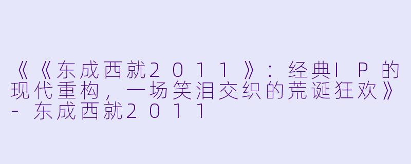 《《东成西就2011》：经典IP的现代重构，一场笑泪交织的荒诞狂欢》-东成西就2011