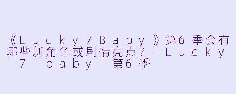 《Lucky7Baby》第6季会有哪些新角色或剧情亮点?