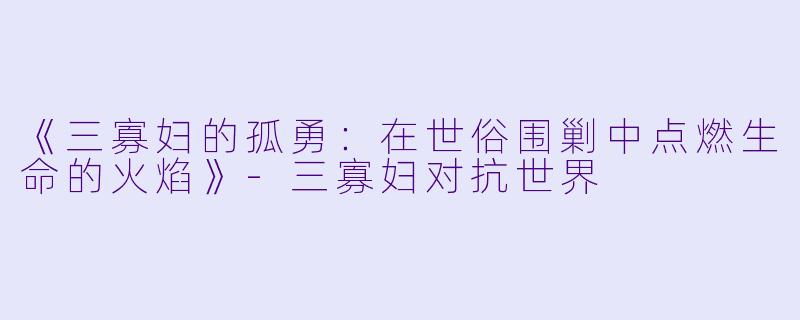 《三寡妇的孤勇：在世俗围剿中点燃生命的火焰》-三寡妇对抗世界
