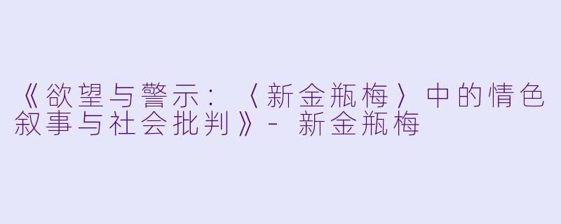 《欲望与警示：〈新金瓶梅〉中的情色叙事与社会批判》-新金瓶梅