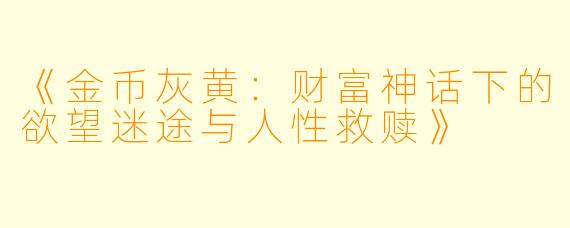 《金币灰黄：财富神话下的欲望迷途与人性救赎》