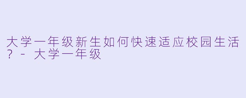 大学一年级新生如何快速适应校园生活?
