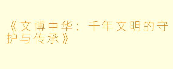 《文博中华：千年文明的守护与传承》