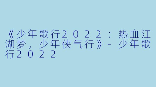 《少年歌行2022：热血江湖梦，少年侠气行》-少年歌行2022