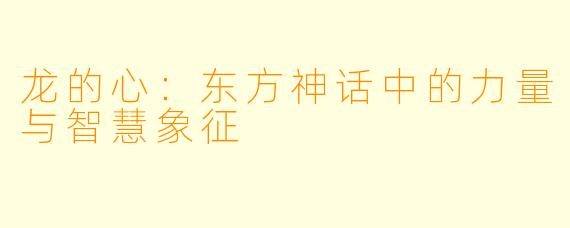 龙的心:东方神话中的力量与智慧象征