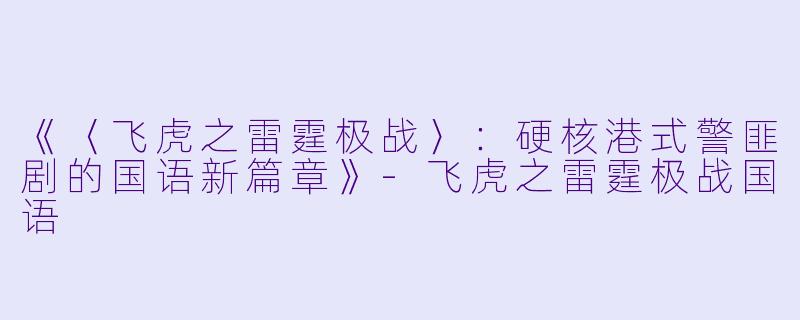 《〈飞虎之雷霆极战〉：硬核港式警匪剧的国语新篇章》-飞虎之雷霆极战国语
