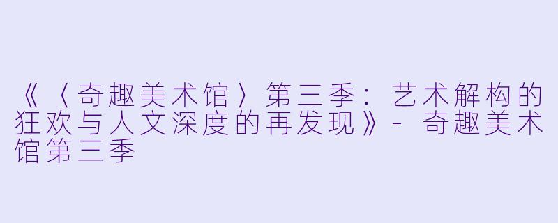 《〈奇趣美术馆〉第三季：艺术解构的狂欢与人文深度的再发现》-奇趣美术馆第三季