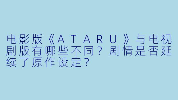 电影版《ATARU》与电视剧版有哪些不同？剧情是否延续了原作设定？