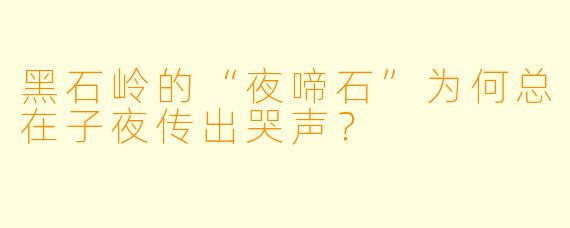 黑石岭的“夜啼石”为何总在子夜传出哭声?