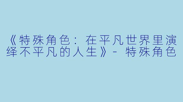《特殊角色：在平凡世界里演绎不平凡的人生》-特殊角色
