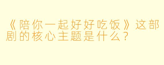 《陪你一起好好吃饭》这部剧的核心主题是什么？