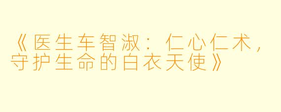 《医生车智淑：仁心仁术，守护生命的白衣天使》